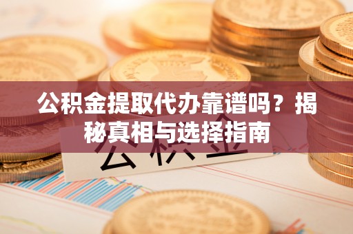 攀枝花公积金提取代办靠谱吗？揭秘真相与选择指南