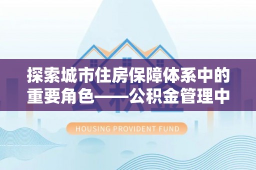 攀枝花探索城市住房保障体系中的重要角色——公积金管理中心