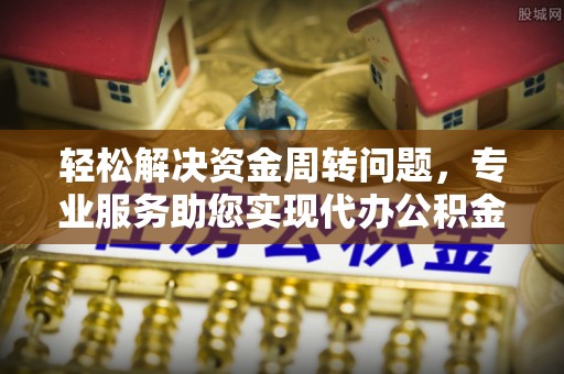 攀枝花轻松解决资金周转问题，专业服务助您实现代办公积金提取