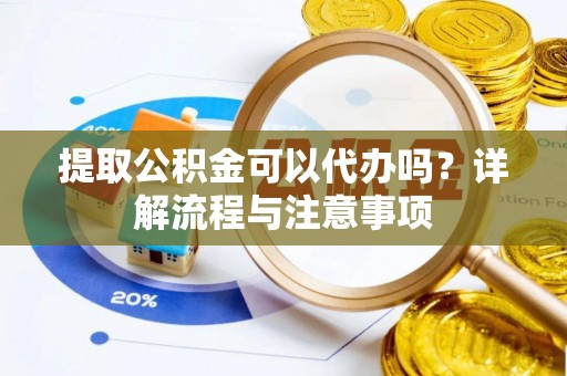 攀枝花提取公积金可以代办吗？详解流程与注意事项