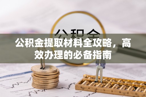 攀枝花公积金提取材料全攻略，高效办理的必备指南