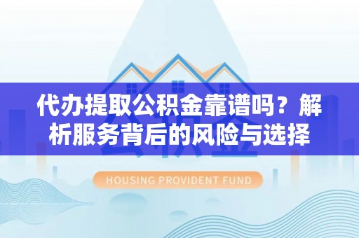 攀枝花代办提取公积金靠谱吗？解析服务背后的风险与选择