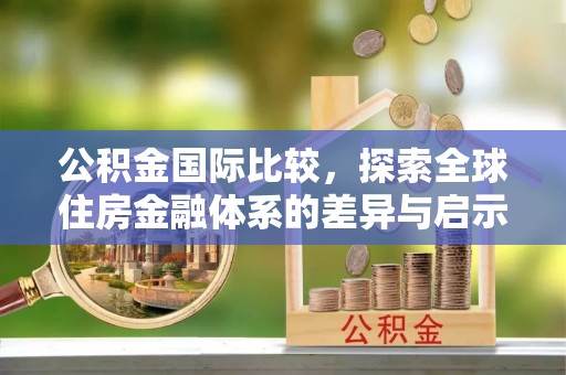 攀枝花公积金国际比较，探索全球住房金融体系的差异与启示