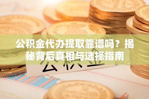 攀枝花公积金代办提取靠谱吗？揭秘背后真相与选择指南