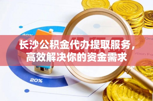 攀枝花长沙公积金代办提取服务，高效解决你的资金需求