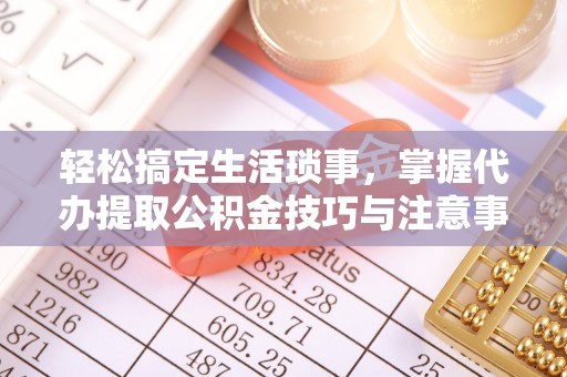 攀枝花轻松搞定生活琐事，掌握代办提取公积金技巧与注意事项
