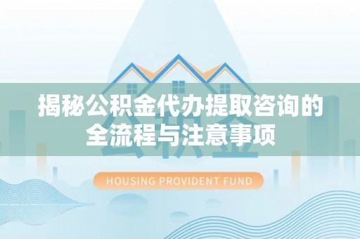 攀枝花揭秘公积金代办提取咨询的全流程与注意事项