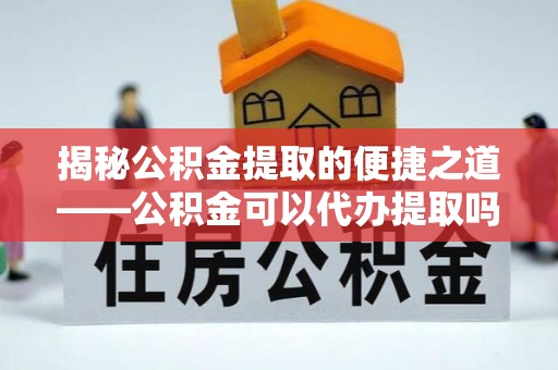 攀枝花揭秘公积金提取的便捷之道——公积金可以代办提取吗？