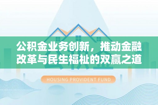 攀枝花公积金业务创新，推动金融改革与民生福祉的双赢之道