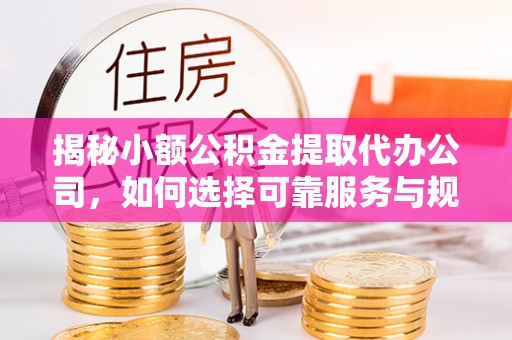 攀枝花揭秘小额公积金提取代办公司，如何选择可靠服务与规避风险