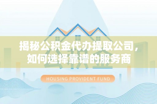 攀枝花揭秘公积金代办提取公司，如何选择靠谱的服务商