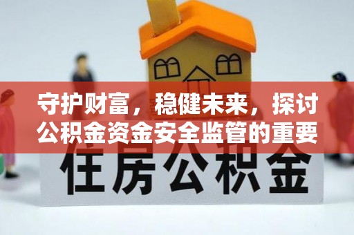 攀枝花守护财富，稳健未来，探讨公积金资金安全监管的重要性与实践