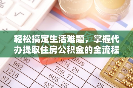 攀枝花轻松搞定生活难题，掌握代办提取住房公积金的全流程