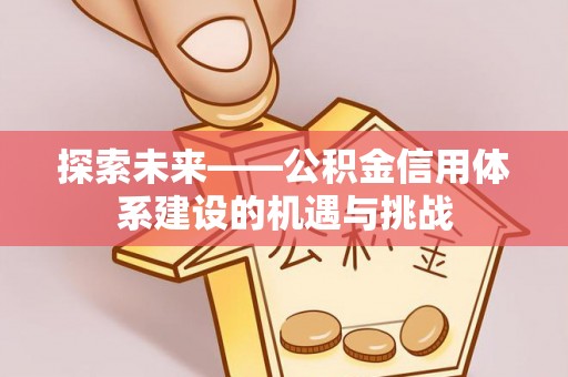 攀枝花探索未来——公积金信用体系建设的机遇与挑战
