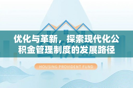 攀枝花优化与革新，探索现代化公积金管理制度的发展路径
