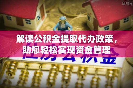 攀枝花解读公积金提取代办政策，助您轻松实现资金管理