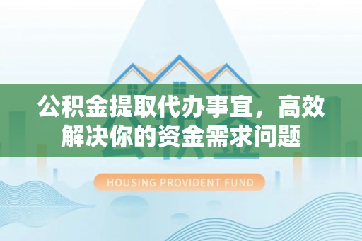攀枝花公积金提取代办事宜，高效解决你的资金需求问题