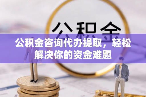 攀枝花公积金咨询代办提取，轻松解决你的资金难题