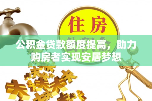 攀枝花公积金贷款额度提高，助力购房者实现安居梦想