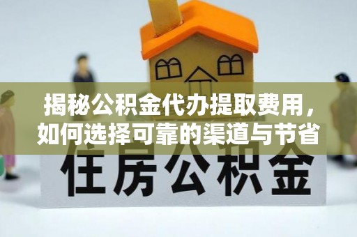 攀枝花揭秘公积金代办提取费用，如何选择可靠的渠道与节省成本