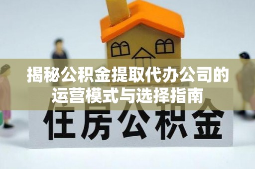 攀枝花揭秘公积金提取代办公司的运营模式与选择指南