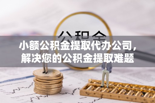 攀枝花小额公积金提取代办公司，解决您的公积金提取难题