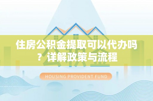 攀枝花住房公积金提取可以代办吗？详解政策与流程