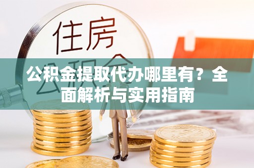 攀枝花公积金提取代办哪里有？全面解析与实用指南