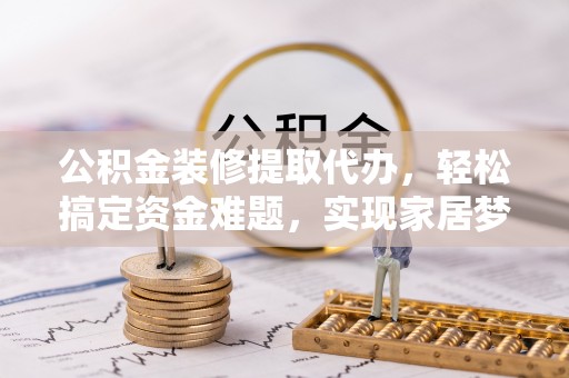 攀枝花公积金装修提取代办，轻松搞定资金难题，实现家居梦想