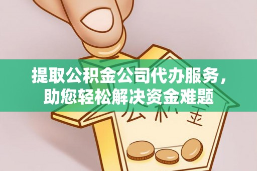 攀枝花提取公积金公司代办服务，助您轻松解决资金难题