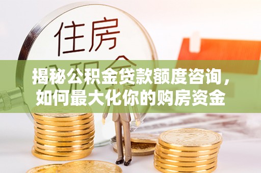 攀枝花揭秘公积金贷款额度咨询，如何最大化你的购房资金