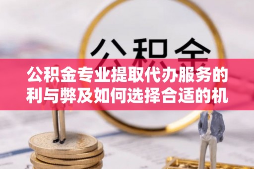 攀枝花公积金专业提取代办服务的利与弊及如何选择合适的机构