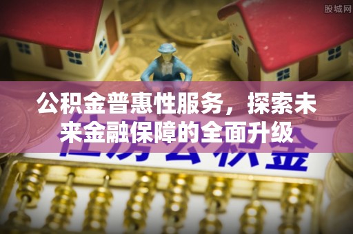 攀枝花公积金普惠性服务，探索未来金融保障的全面升级