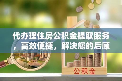 攀枝花代办理住房公积金提取服务，高效便捷，解决您的后顾之忧