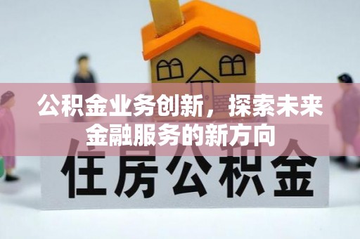 攀枝花公积金业务创新，探索未来金融服务的新方向