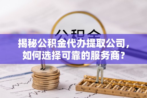 攀枝花揭秘公积金代办提取公司，如何选择可靠的服务商？