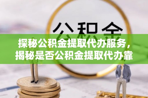 攀枝花探秘公积金提取代办服务，揭秘是否公积金提取代办靠谱吗？