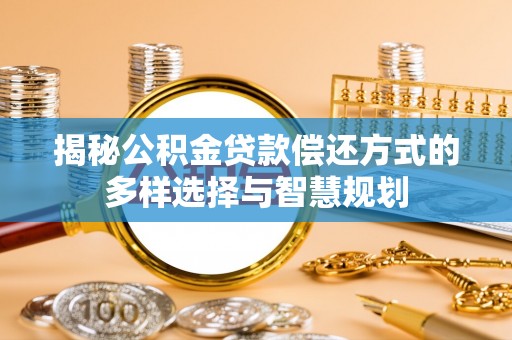 攀枝花揭秘公积金贷款偿还方式的多样选择与智慧规划