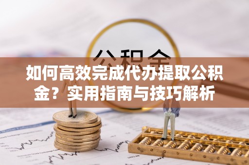 攀枝花如何高效完成代办提取公积金？实用指南与技巧解析