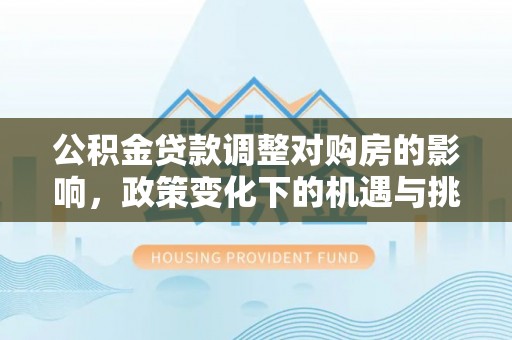 攀枝花公积金贷款调整对购房的影响，政策变化下的机遇与挑战