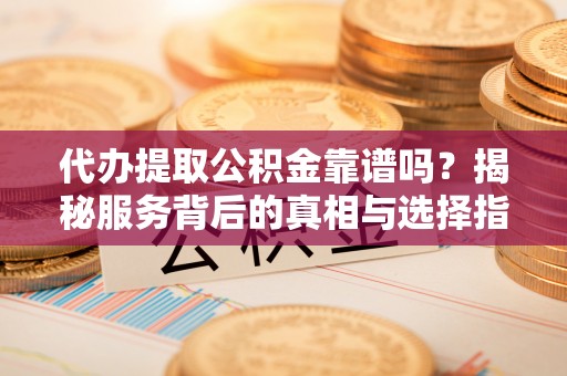攀枝花代办提取公积金靠谱吗？揭秘服务背后的真相与选择指南