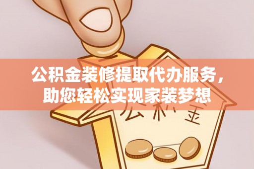 攀枝花公积金装修提取代办服务，助您轻松实现家装梦想