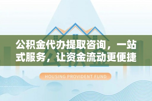 攀枝花公积金代办提取咨询，一站式服务，让资金流动更便捷