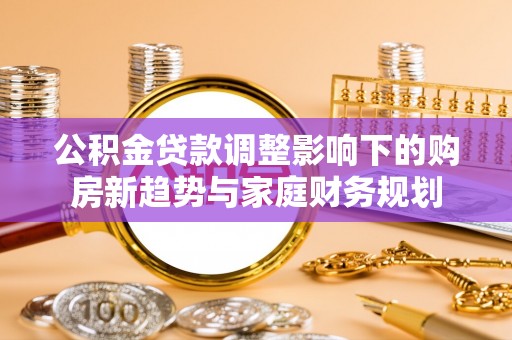 攀枝花公积金贷款调整影响下的购房新趋势与家庭财务规划