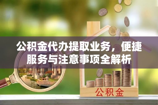 攀枝花公积金代办提取业务，便捷服务与注意事项全解析