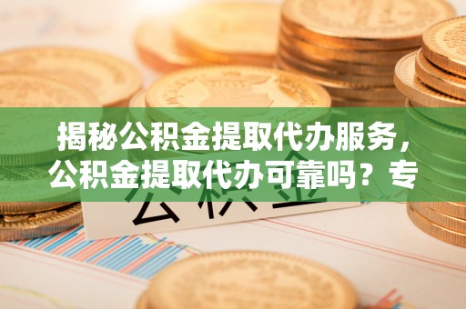 攀枝花揭秘公积金提取代办服务，公积金提取代办可靠吗？专业解析与实用指南