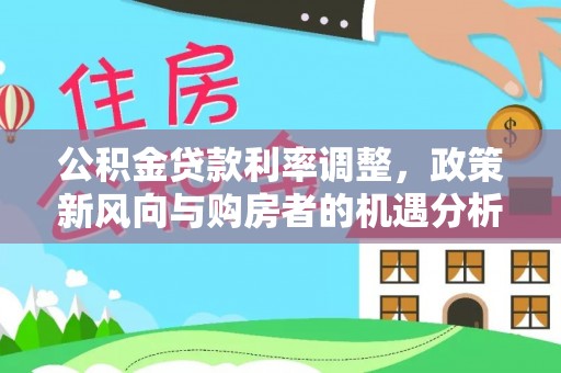 攀枝花公积金贷款利率调整，政策新风向与购房者的机遇分析