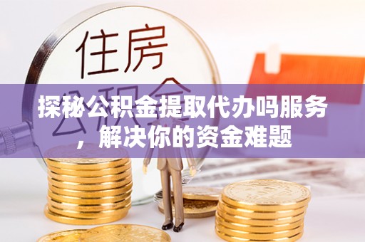 攀枝花探秘公积金提取代办吗服务，解决你的资金难题