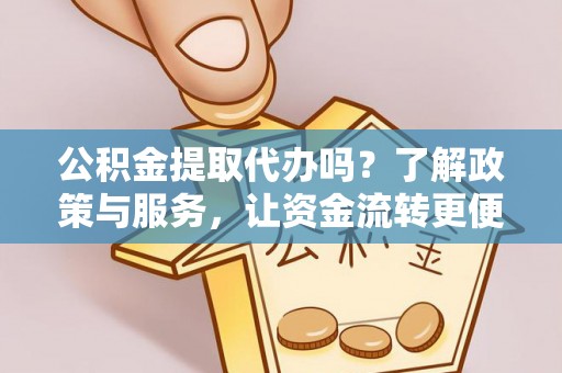 攀枝花公积金提取代办吗？了解政策与服务，让资金流转更便捷