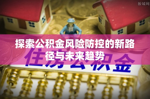 攀枝花探索公积金风险防控的新路径与未来趋势